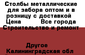 Столбы металлические для забора оптом и в розницу с доставкой › Цена ­ 210 - Все города Строительство и ремонт » Другое   . Калининградская обл.,Светловский городской округ 